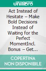 Act Instead of Hesitate – Make Bold Decisions Instead of Waiting for the Perfect MomentIncl. Bonus – Get rid of old patterns & act decisively instead of holding yourself back. E-book. Formato EPUB ebook