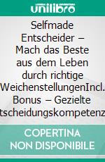 Selfmade Entscheider – Mach das Beste aus dem Leben durch richtige WeichenstellungenIncl. Bonus – Gezielte Entscheidungskompetenz zu mehr Zufriedenheit & Erfolg in allen Lebensbereichen. E-book. Formato EPUB ebook