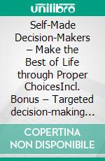 Self-Made Decision-Makers – Make the Best of Life through Proper ChoicesIncl. Bonus – Targeted decision-making competence for more satisfaction & success in all areas of life. E-book. Formato EPUB ebook