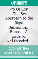 Pro Or Con – The Best Approach to the Right DecisionIncl. Bonus – A guide for well-founded methods & strategies for optimal decision-making. E-book. Formato EPUB ebook