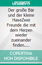 Der große Bär und der kleine HaseZwei Freunde die mit dem Herzen wieder zueinander finden. E-book. Formato EPUB ebook