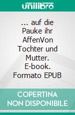 ... auf die Pauke ihr AffenVon Tochter und Mutter. E-book. Formato EPUB ebook di Ingrid Ursula Stockmann