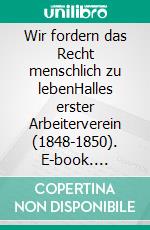 Wir fordern das Recht menschlich zu lebenHalles erster Arbeiterverein (1848-1850). E-book. Formato EPUB ebook