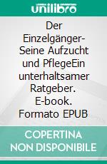 Der Einzelgänger- Seine Aufzucht und PflegeEin unterhaltsamer Ratgeber. E-book. Formato EPUB ebook