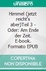 Himmel (jetzt reicht's aber)Teil 3 - Oder: Am Ende der Zeit. E-book. Formato EPUB ebook