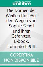 Die Dornen der Weißen RoseAuf den Wegen von Sophie Scholl und ihren Gefährten. E-book. Formato EPUB ebook