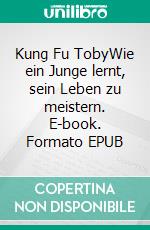 Kung Fu TobyWie ein Junge lernt, sein Leben zu meistern. E-book. Formato EPUB ebook