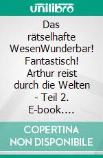 Das rätselhafte WesenWunderbar! Fantastisch! Arthur reist durch die Welten - Teil 2. E-book. Formato EPUB ebook