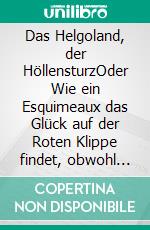 Das Helgoland, der HöllensturzOder Wie ein Esquimeaux das Glück auf der Roten Klippe findet, obwohl die Dreizehenmöwen hier mit Rosinen gegessen werden. E-book. Formato EPUB