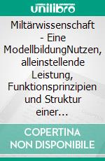 Miltärwissenschaft - Eine ModellbildungNutzen, alleinstellende Leistung, Funktionsprinzipien und Struktur einer kernfachbasierten Militärwissenschaft. E-book. Formato EPUB ebook di Wolfgang Peischel