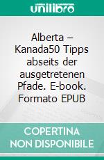 Alberta – Kanada50 Tipps abseits der ausgetretenen Pfade. E-book. Formato EPUB ebook