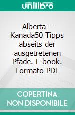 Alberta – Kanada50 Tipps abseits der ausgetretenen Pfade. E-book. Formato PDF ebook di Jörg Michel