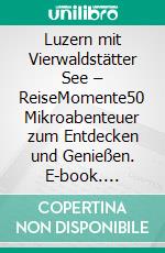 Luzern mit Vierwaldstätter See – ReiseMomente50 Mikroabenteuer zum Entdecken und Genießen. E-book. Formato PDF ebook di Nicole Quint