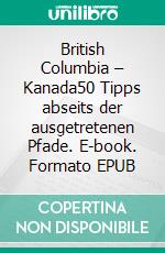 British Columbia – Kanada50 Tipps abseits der ausgetretenen Pfade. E-book. Formato EPUB ebook