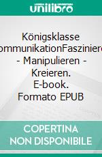 Königsklasse KommunikationFaszinieren - Manipulieren - Kreieren. E-book. Formato EPUB ebook
