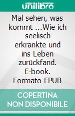 Mal sehen, was kommt ...Wie ich seelisch erkrankte und ins Leben zurückfand. E-book. Formato EPUB