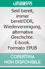 Seid bereit, immer bereit!DDR, Wiedervereinigung, alternative Geschichte. E-book. Formato EPUB