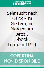 Sehnsucht nach Glück - im Gestern, im Morgen, im Jetzt!. E-book. Formato EPUB ebook
