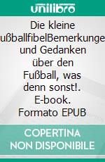 Die kleine FußballfibelBemerkungen und Gedanken über den Fußball, was denn sonst!. E-book. Formato EPUB ebook