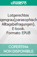 Lotgerechtes Eigengrau(parasophische Alltagsbefragungen). E-book. Formato EPUB ebook