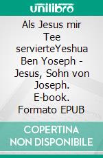 Als Jesus mir Tee servierteYeshua Ben Yoseph - Jesus, Sohn von Joseph. E-book. Formato EPUB ebook