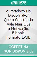 o Paradoxo Da DisciplinaPor Que a Constância Vale Mais Que a Motivação. E-book. Formato EPUB ebook
