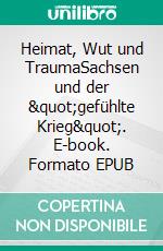 Heimat, Wut und TraumaSachsen und der &quot;gefühlte Krieg&quot;. E-book. Formato EPUB ebook