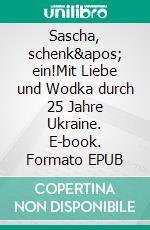 Sascha, schenk&apos; ein!Mit Liebe und Wodka durch 25 Jahre Ukraine. E-book. Formato EPUB