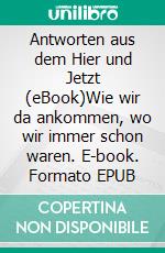 Antworten aus dem Hier und Jetzt (eBook)Wie wir da ankommen, wo wir immer schon waren. E-book. Formato EPUB ebook