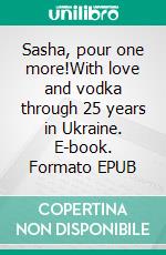 Sasha, pour one more!With love and vodka through 25 years in Ukraine. E-book. Formato EPUB ebook di Brigitte Schulze