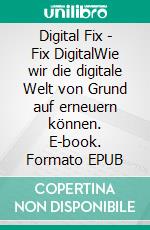 Digital Fix - Fix DigitalWie wir die digitale Welt von Grund auf erneuern können. E-book. Formato EPUB ebook
