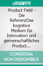 Product Field - Die ReferenzDas kognitive Medium für Innovation und gemeinschaftliches Product Thinking. E-book. Formato EPUB ebook