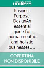 Business Purpose DesignAn essential guide for human-centric and holistic businesses. E-book. Formato EPUB ebook