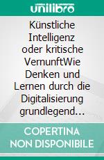 Künstliche Intelligenz oder kritische VernunftWie Denken und Lernen durch die Digitalisierung grundlegend verändert werden. E-book. Formato EPUB ebook