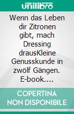 Wenn das Leben dir Zitronen gibt, mach Dressing drausKleine Genusskunde in zwölf Gängen. E-book. Formato EPUB ebook