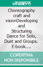 Choreography craft and visionDeveloping and Structuring Dance for Solo, Duet and Groups. E-book. Formato EPUB ebook