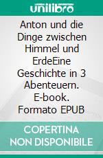 Anton und die Dinge zwischen Himmel und ErdeEine Geschichte in 3 Abenteuern. E-book. Formato EPUB ebook