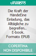 Die Kraft der HändeEine Einladung, das Alltägliche zu begreifen.. E-book. Formato EPUB ebook di Lilly-Britt Weiß