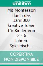 Mit Montessori durch das Jahr!300 kreative Ideen für Kinder von 2 - 6 Jahren. Spielerisch die Selbstständigkeit fördern.. E-book. Formato EPUB ebook di Nicole Zimmermann