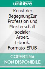 Kunst der BegegnungZur Profession und Meisterschaft sozialer Arbeit. E-book. Formato EPUB ebook di Quarch Christoph