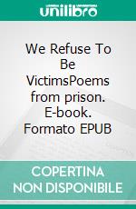 We Refuse To Be VictimsPoems from prison. E-book. Formato EPUB ebook