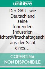 Der GAU- wie Deutschland seine führenden Industrien vernichtetWirtschaftsgeschichte aus der Sicht eines Insiders. E-book. Formato EPUB ebook