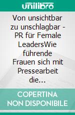 Von unsichtbar zu unschlagbar - PR für Female LeadersWie führende Frauen sich mit Pressearbeit die Öffentlichkeit schaffen, die sie verdienen. E-book. Formato EPUB ebook