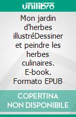 Mon jardin d’herbes illustréDessiner et peindre les herbes culinaires. E-book. Formato EPUB ebook