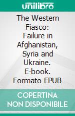 The Western Fiasco: Failure in Afghanistan, Syria and Ukraine. E-book. Formato EPUB ebook