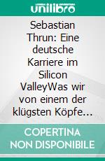 Sebastian Thrun: Eine deutsche Karriere im Silicon ValleyWas wir von einem der klügsten Köpfe der Welt für unser eigenes Leben lernen können. E-book. Formato EPUB ebook di Andreas Dripke