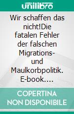 Wir schaffen das nicht!Die fatalen Fehler der falschen Migrations- und Maulkorbpolitik. E-book. Formato EPUB ebook