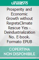 Prosperity and Economic Growth without RegretsClimate Rescue Yes - Deindustrialization No. E-book. Formato EPUB ebook