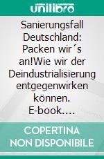 Sanierungsfall Deutschland: Packen wir´s an!Wie wir der Deindustrialisierung entgegenwirken können. E-book. Formato EPUB ebook