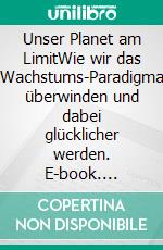 Unser Planet am LimitWie wir das Wachstums-Paradigma überwinden und dabei glücklicher werden. E-book. Formato EPUB ebook